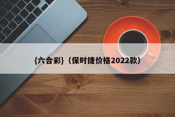 {六合彩}(保时捷价格2022款)